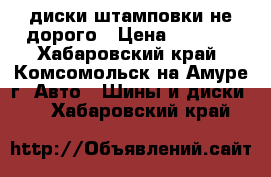 диски штамповки не дорого › Цена ­ 2 500 - Хабаровский край, Комсомольск-на-Амуре г. Авто » Шины и диски   . Хабаровский край